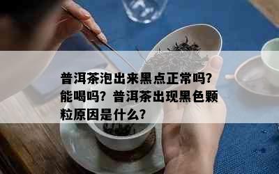 普洱茶泡出来黑点正常吗？能喝吗？普洱茶出现黑色颗粒原因是什么？