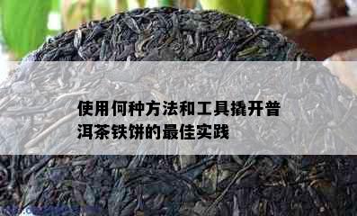 使用何种方法和工具撬开普洱茶铁饼的更佳实践