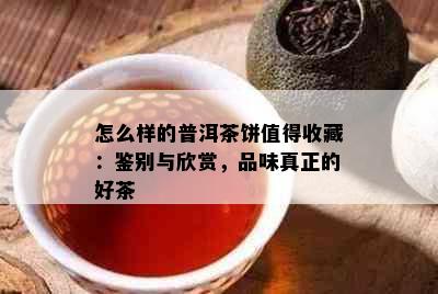 怎么样的普洱茶饼值得收藏：鉴别与欣赏，品味真正的好茶