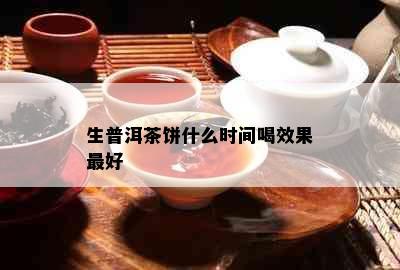 生普洱茶饼什么时间喝效果更好