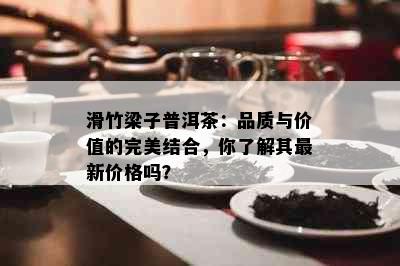 滑竹梁子普洱茶：品质与价值的完美结合，你了解其最新价格吗？