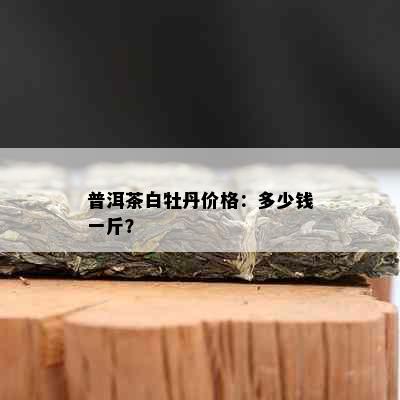 普洱茶白牡丹价格：多少钱一斤？