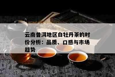 云南普洱地区白牡丹茶的时价分析：品质、口感与市场趋势