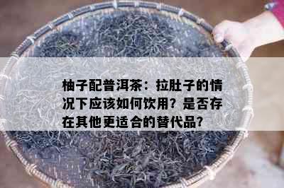 柚子配普洱茶：拉肚子的情况下应该如何饮用？是否存在其他更适合的替代品？