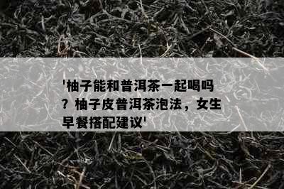 '柚子能和普洱茶一起喝吗？柚子皮普洱茶泡法，女生早餐搭配建议'