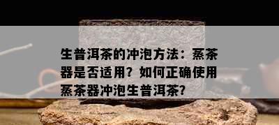生普洱茶的冲泡方法：蒸茶器是否适用？如何正确使用蒸茶器冲泡生普洱茶？