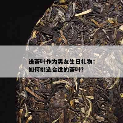 送茶叶作为男友生日礼物：如何挑选合适的茶叶？