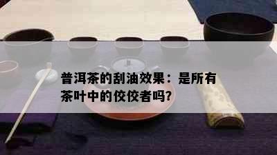 普洱茶的刮油效果：是所有茶叶中的佼佼者吗？