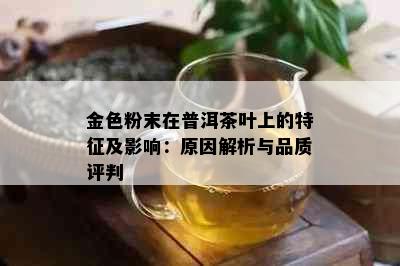 金色粉末在普洱茶叶上的特征及影响：原因解析与品质评判