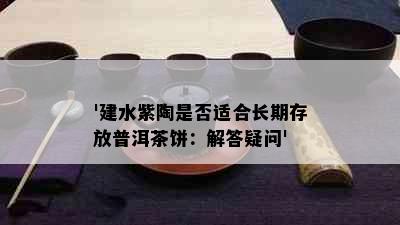 '建水紫陶是否适合长期存放普洱茶饼：解答疑问'