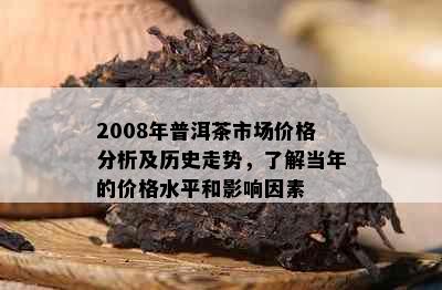 2008年普洱茶市场价格分析及历史走势，了解当年的价格水平和影响因素