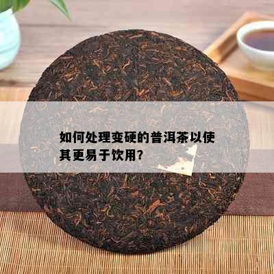 如何处理变硬的普洱茶以使其更易于饮用？