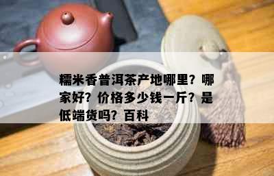 糯米香普洱茶产地哪里？哪家好？价格多少钱一斤？是低端货吗？百科