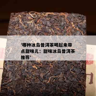 '哪种冰岛普洱茶喝起来带点甜味儿：甜味冰岛普洱茶推荐'