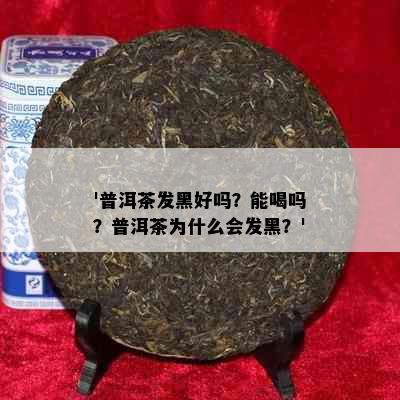 '普洱茶发黑好吗？能喝吗？普洱茶为什么会发黑？'