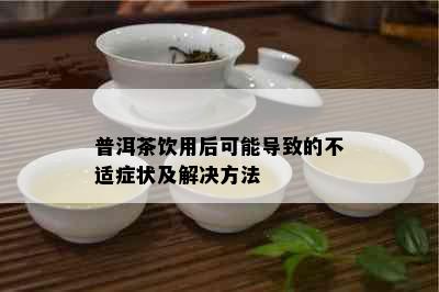 普洱茶饮用后可能导致的不适症状及解决方法