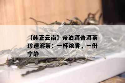 【纯正云南】帝泊洱普洱茶珍速溶茶：一杯浓香，一份宁静