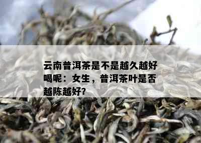 云南普洱茶是不是越久越好喝呢：女生，普洱茶叶是否越陈越好？