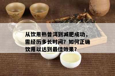 从饮用熟普洱到减肥成功，需经历多长时间？如何正确饮用以达到更佳效果？