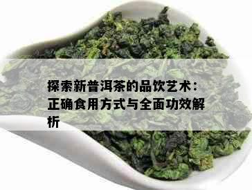 探索新普洱茶的品饮艺术：正确食用方式与全面功效解析