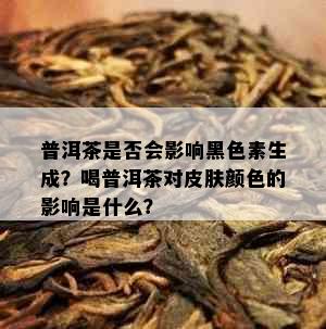 普洱茶是否会影响黑色素生成？喝普洱茶对皮肤颜色的影响是什么？