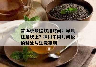 普洱茶更佳饮用时间：早晨还是晚上？探讨不同时间段的益处与注意事项