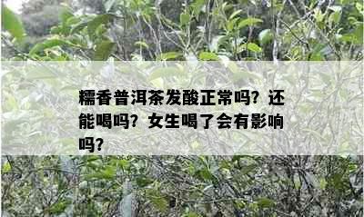 糯香普洱茶发酸正常吗？还能喝吗？女生喝了会有影响吗？