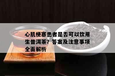 心肌梗塞患者是否可以饮用生普洱茶？答案及注意事项全面解析