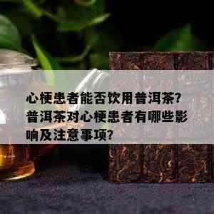 心梗患者能否饮用普洱茶？普洱茶对心梗患者有哪些影响及注意事项？