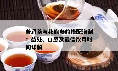 普洱茶与花旗参的搭配泡制：益处、口感及更佳饮用时间详解