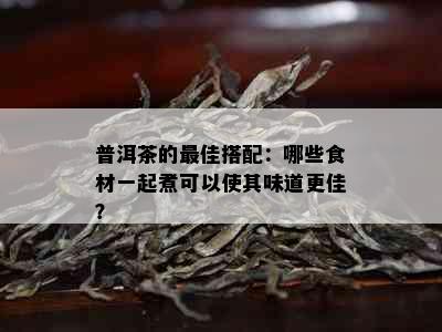 普洱茶的更佳搭配：哪些食材一起煮可以使其味道更佳？