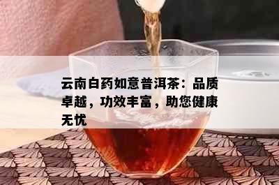 云南白如意普洱茶：品质卓越，功效丰富，助您健康无忧