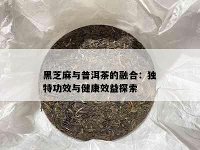 黑芝麻与普洱茶的融合：独特功效与健康效益探索