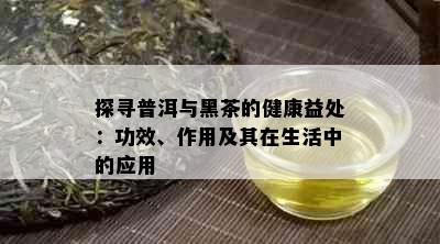 探寻普洱与黑茶的健康益处：功效、作用及其在生活中的应用