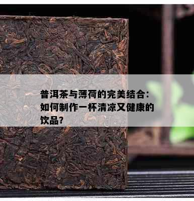 普洱茶与薄荷的完美结合：如何制作一杯清凉又健康的饮品？