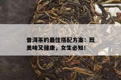 普洱茶的更佳搭配方案：既美味又健康，女生必知！