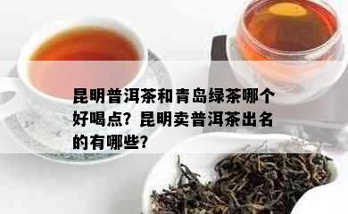 昆明普洱茶和青岛绿茶哪个好喝点？昆明卖普洱茶出名的有哪些？