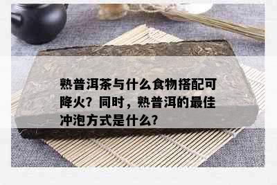 熟普洱茶与什么食物搭配可降火？同时，熟普洱的更佳冲泡方式是什么？