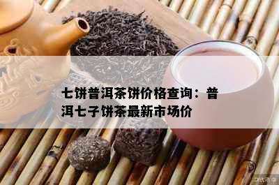 七饼普洱茶饼价格查询：普洱七子饼茶最新市场价