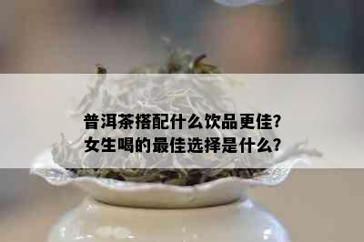 普洱茶搭配什么饮品更佳？女生喝的更佳选择是什么？