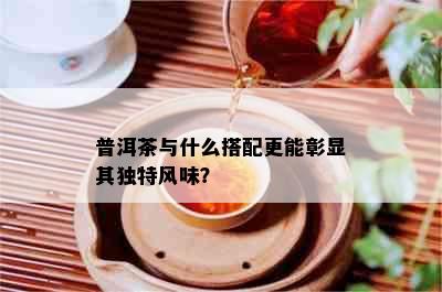 普洱茶与什么搭配更能彰显其独特风味？