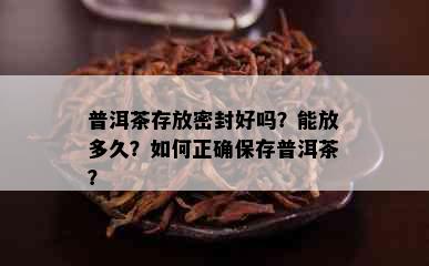 普洱茶存放密封好吗？能放多久？如何正确保存普洱茶？