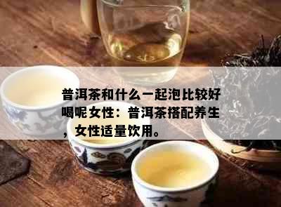 普洱茶和什么一起泡比较好喝呢女性：普洱茶搭配养生，女性适量饮用。