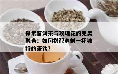 探索普洱茶与玫瑰花的完美融合：如何搭配泡制一杯独特的茶饮？