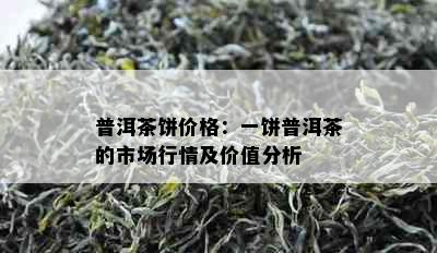 普洱茶饼价格：一饼普洱茶的市场行情及价值分析