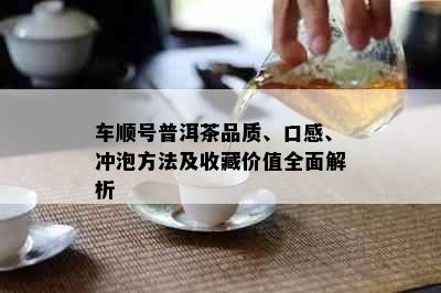 车顺号普洱茶品质、口感、冲泡方法及收藏价值全面解析