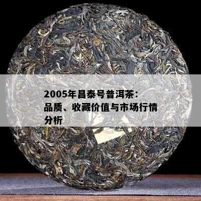 2005年昌泰号普洱茶：品质、收藏价值与市场行情分析