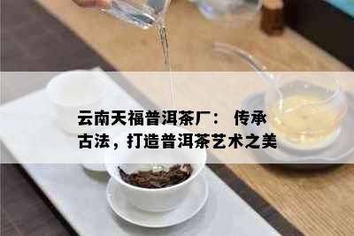 云南天福普洱茶厂： 传承古法，打造普洱茶艺术之美