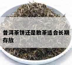 普洱茶饼还是散茶适合长期存放