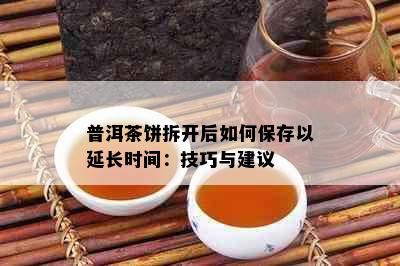 普洱茶饼拆开后如何保存以延长时间：技巧与建议